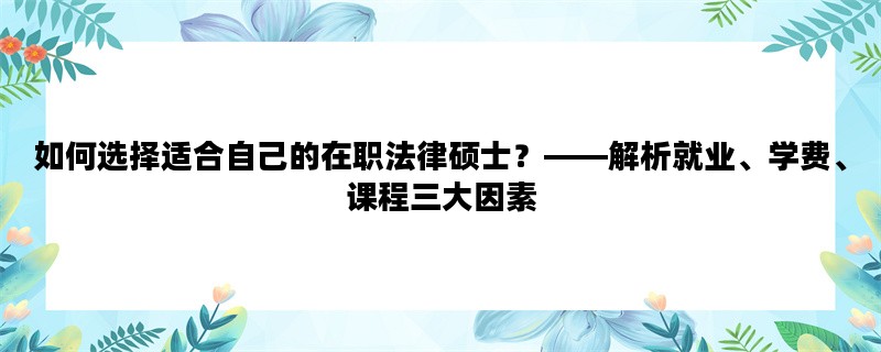 如何选择适合自己的在职法律硕士？——解析就业、学费、课程三大因素