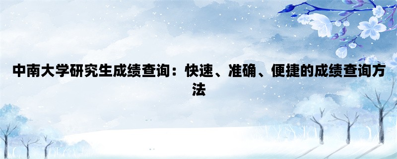 中南大学研究生成绩查询：快速、准确、便捷的成绩查询方法