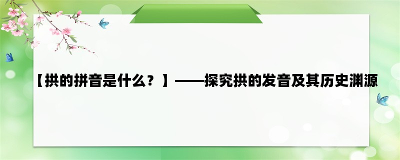 【拱的拼音是什么？】——探究拱的发音及其历史渊源