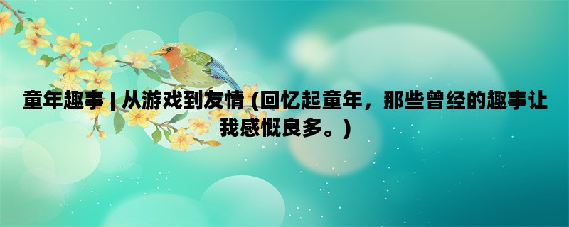 童年趣事 | 从游戏到友情 (回忆起童年，那些曾经的趣事让我感慨良多。)