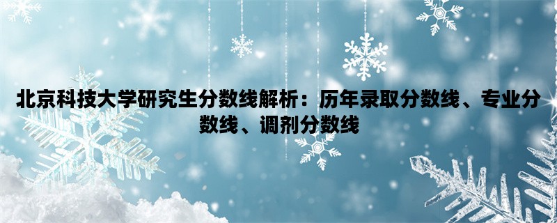 北京科技大学研究生分数线解析：历年录取分数线、专业分数线、调剂分数线