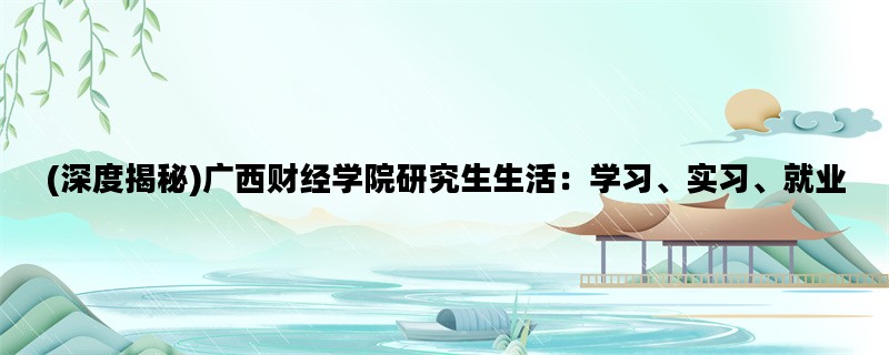 (深度揭秘)广西财经学院研究生生活：学习、实习、就业