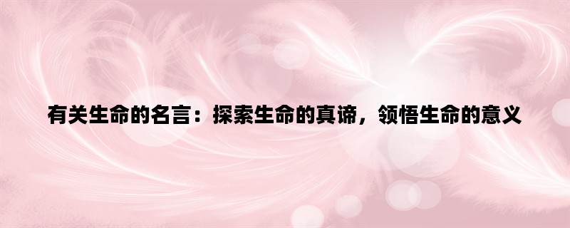 有关生命的名言：探索生命的真谛，领悟生命的意义