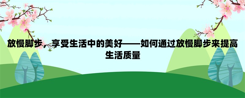 放慢脚步，享受生活中的美好——如何通过放慢脚步来提高生活质量