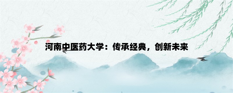 河南中医药大学：传承经典，创新未来