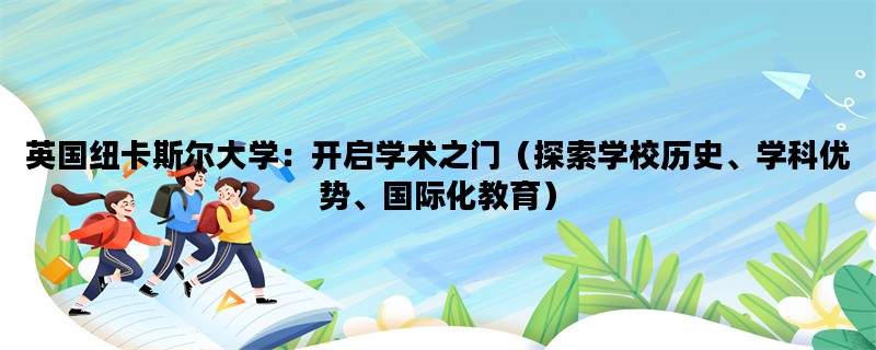 英国纽卡斯尔大学：开启学术之门（探索学校历史、学科优势、国际化教育）