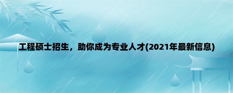 工程硕士招生，助你成为专业人才(2021年最新信息)