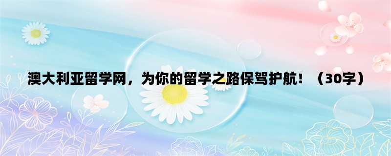 澳大利亚留学网，为你的留学之路保驾护航！（30字）