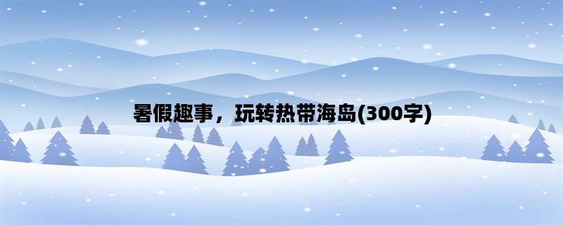 暑假趣事，玩转热带海岛(300字)