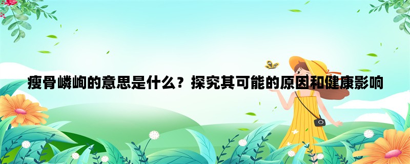 瘦骨嶙峋的意思是什么？探究其可能的原因和健康影响