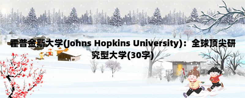 霍普金斯大学(Johns Hopkins University)：全球顶尖研究型大学(30字)