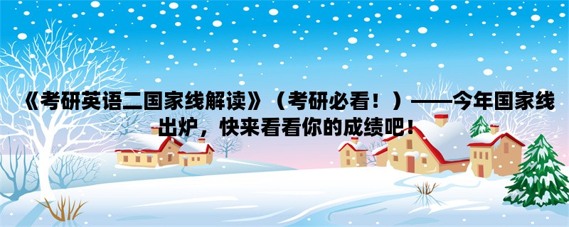 《考研英语二国家线解读》（考研必看！）——今年国家线出炉，快来看看你的成绩吧！