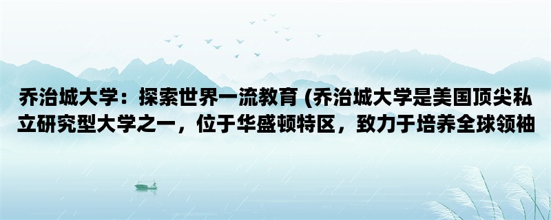 乔治城大学：探索世界一流教育 (乔治城大学是美国顶尖私立研究型大学之一，位于华盛顿特区，致力于培养全球领袖。)