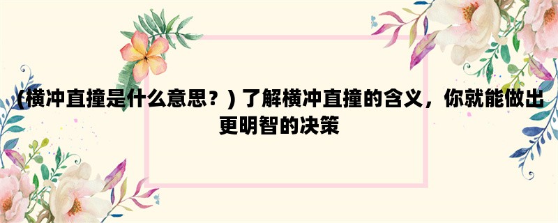 (横冲直撞是什么意思？) 了解横冲直撞的含义，你就能做出更明智的决策