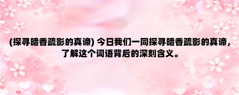 (探寻暗香疏影的真谛) 今日我们一同探寻暗香疏影的真谛，了解这个词语背后的深刻含义。