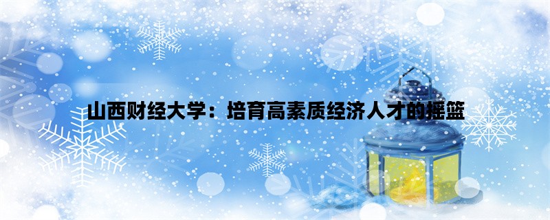 山西财经大学：培育高素质经济人才的摇篮