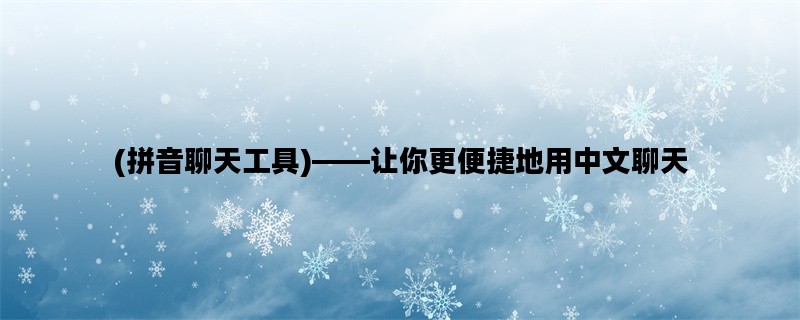 (拼音聊天工具)——让你更便捷地用中文聊天