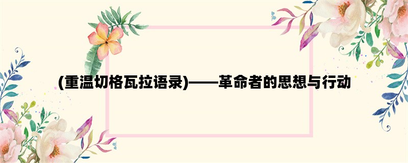 (重温切格瓦拉语录)——革命者的思想与行动