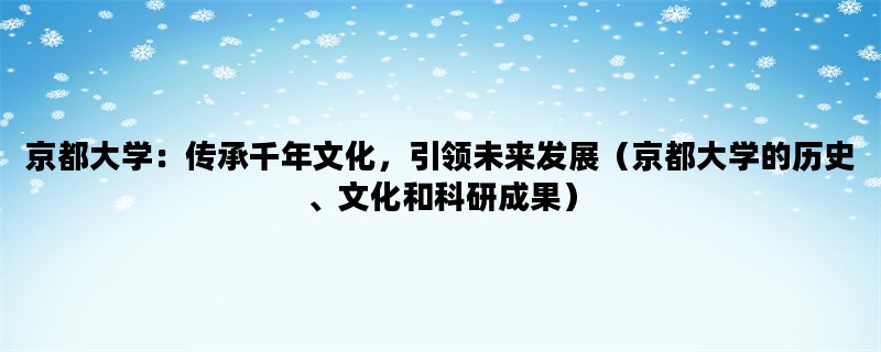 京都大学：传承千年文化，引领未来发展（京都大学的历史、文化和科研成果）