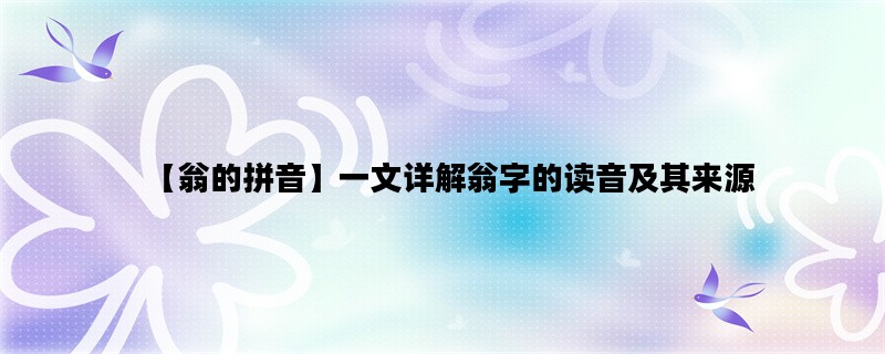 【翁的拼音】一文详解翁字的读音及其来源