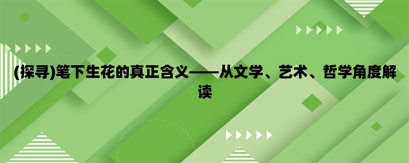 (探寻)笔下生花的真正含义——从文学、艺术、哲学角度解读