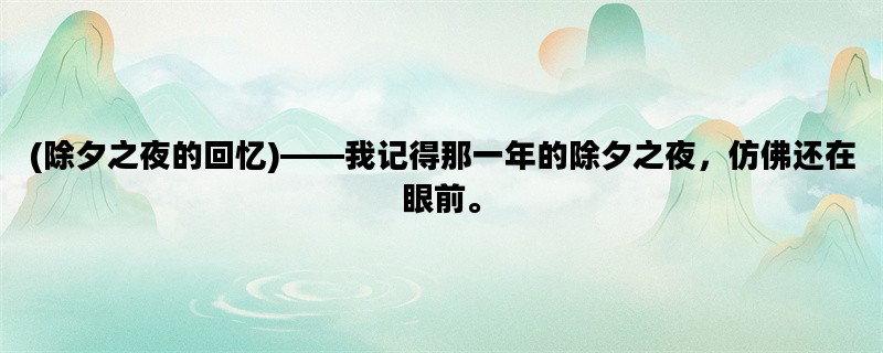 (除夕之夜的回忆)——我记得那一年的除夕之夜，仿佛还在眼前。