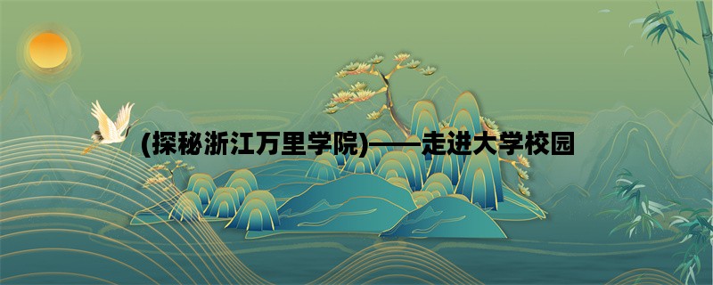 (探秘浙江万里学院)——走进大学校园