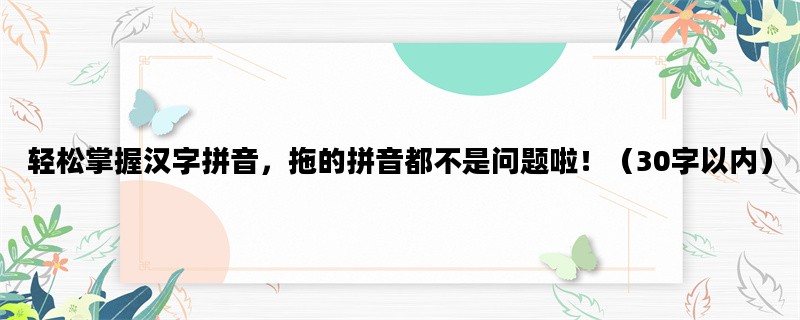 轻松掌握汉字拼音，拖的拼音都不是问题啦！（30字以内）