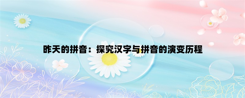 昨天的拼音：探究汉字与拼音的演变历程