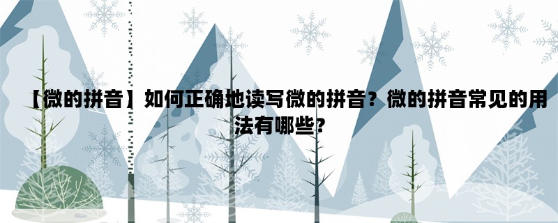 【微的拼音】如何正确地读写微的拼音？微的拼音常见的用法有哪些？