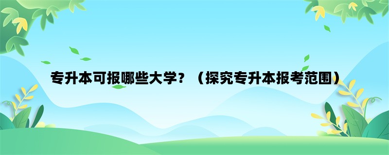 专升本可报哪些大学？（探究专升本报考范围）