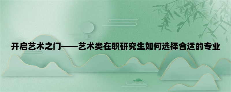 开启艺术之门——艺术类在职研究生如何选择合适的专业