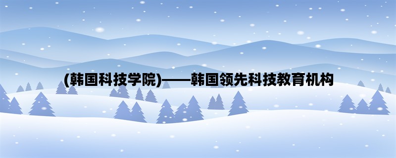 (韩国科技学院)——韩国领先科技教育机构