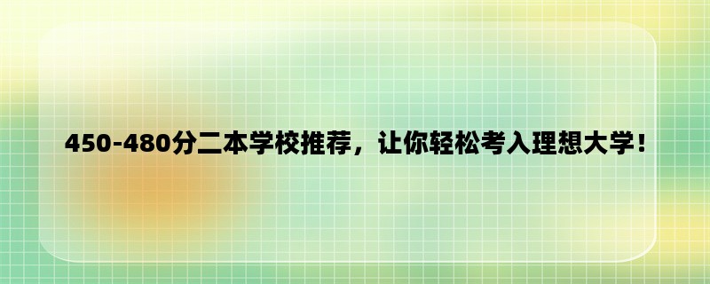 450-480分二本学校推荐，让你轻松考入理想大学！