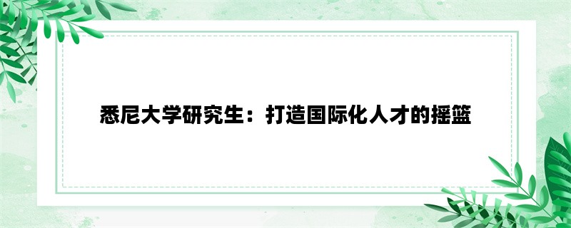 悉尼大学研究生：打造国际化人才的摇篮