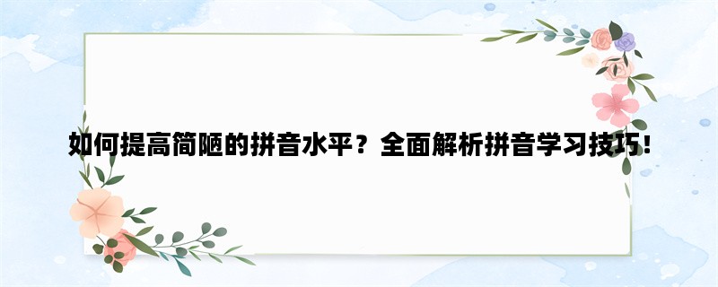 如何提高简陋的拼音水平？全面解析拼音学习技巧！