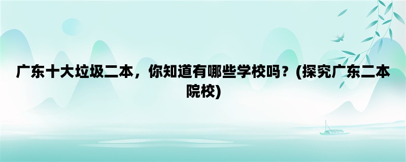 广东十大垃圾二本，你知道有哪些学校吗？(探究广东二本院校)