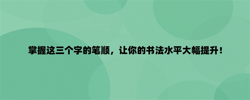 掌握这三个字的笔顺，让你的书法水平大幅提升！