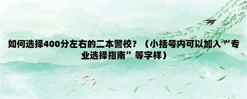 如何选择400分左右的二本警校？（小括号内可以加入“专业选择指南”等字样）