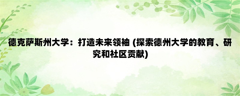 德克萨斯州大学：打造未来领袖 (探索德州大学的教育、研究和社区贡献)