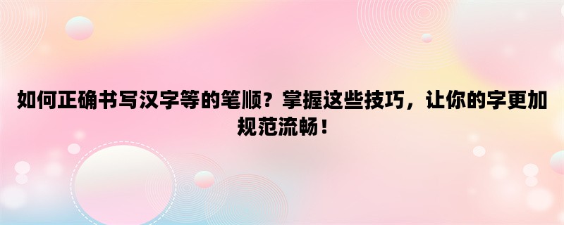 如何正确书写汉字等的笔顺？掌握这些技巧，让你的字更加规范流畅！