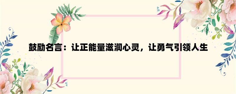 鼓励名言：让正能量滋润心灵，让勇气引领人生