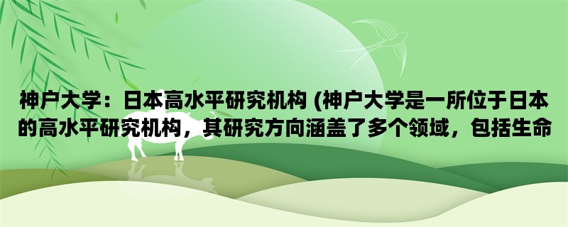 神户大学：日本高水平研究机构 (神户大学是一所位于日本的高水平研究机构，其研究方向涵盖了多个领域，包括生命科学、物理学、工程学等。)