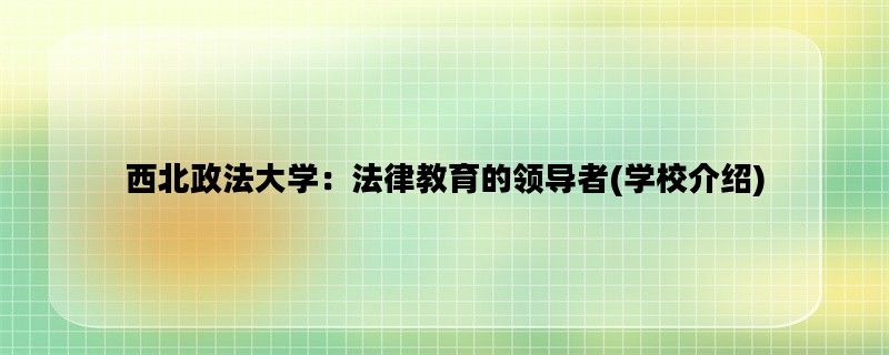 西北政法大学：法律教育的领导者(学校介绍)