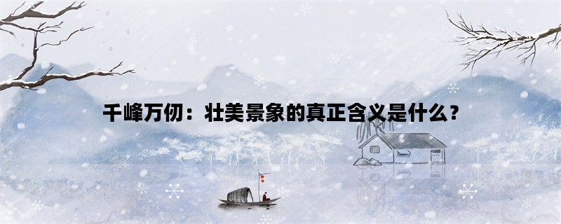 千峰万仞：壮美景象的真正含义是什么？