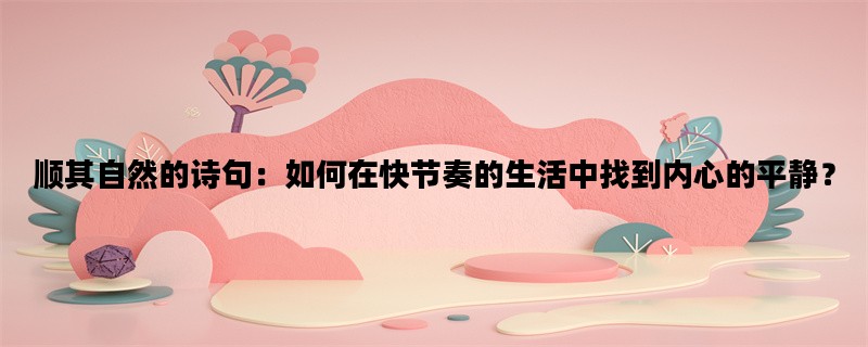 顺其自然的诗句：如何在快节奏的生活中找到内心的平静？