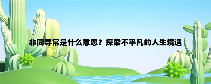 非同寻常是什么意思？探索不平凡的人生境遇