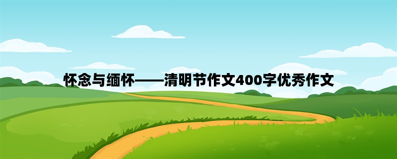 怀念与缅怀——清明节作文400字优秀作文