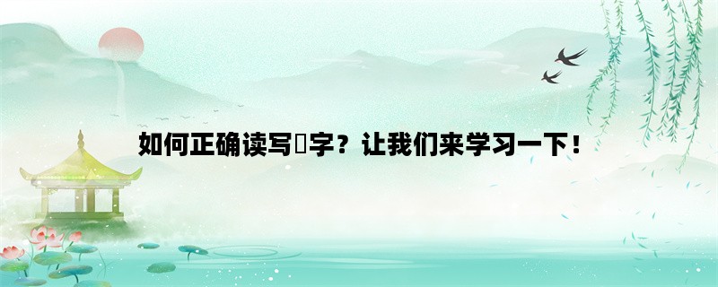 如何正确读写甡字？让我们来学习一下！