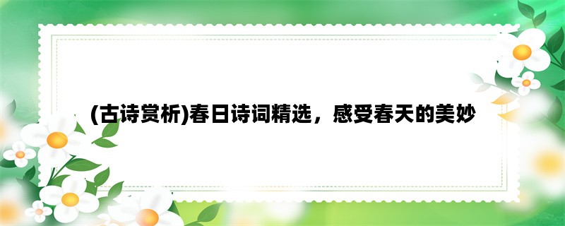 (古诗赏析)春日诗词精选，感受春天的美妙